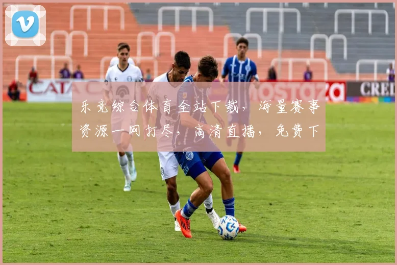 乐竞综合体育全站下载，海量赛事资源一网打尽，高清直播，免费下载，畅享运动盛宴，不容错过