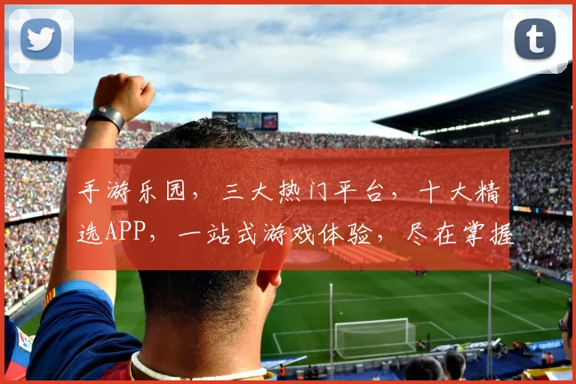 手游乐园，三大热门平台，十大精选APP，一站式游戏体验，尽在掌握，一触即达