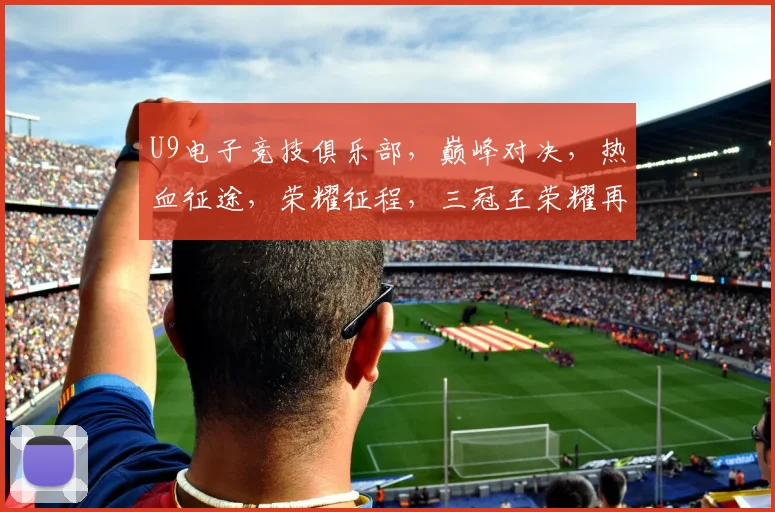 U9电子竞技俱乐部，巅峰对决，热血征途，荣耀征程，三冠王荣耀再现