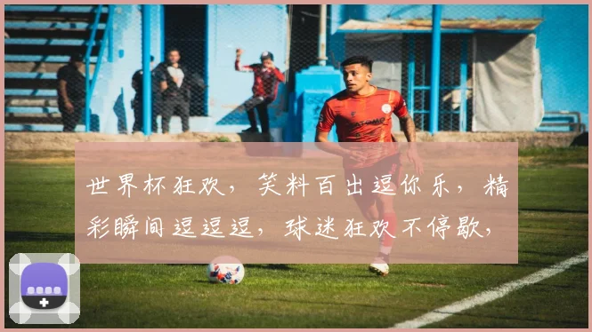 世界杯狂欢，笑料百出逗你乐，精彩瞬间逗逗逗，球迷狂欢不停歇，共赏欢乐盛宴