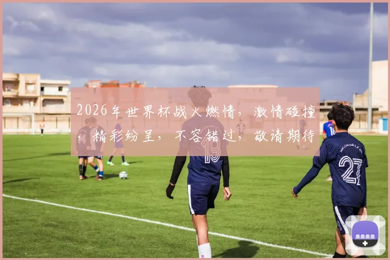 2026年世界杯战火燃情，激情碰撞，精彩纷呈，不容错过，敬请期待