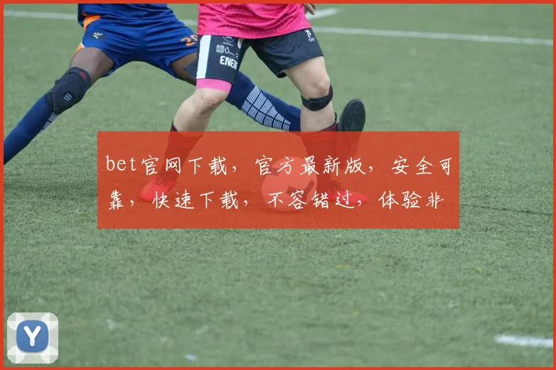 bet官网下载，官方最新版，安全可靠，快速下载，不容错过，体验非凡