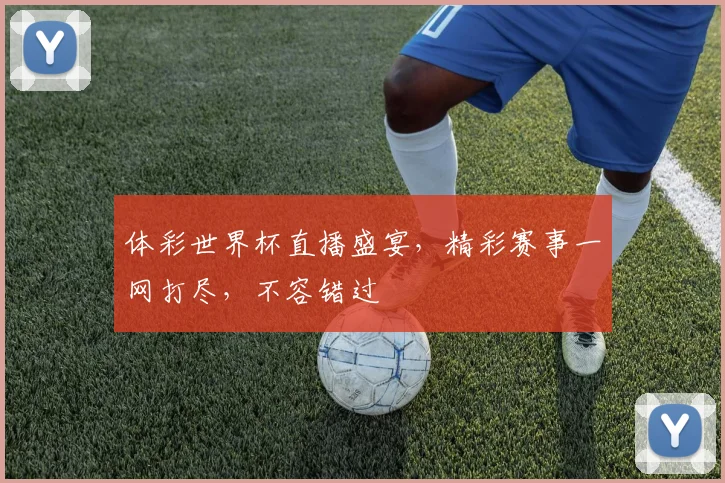 体彩世界杯直播盛宴，精彩赛事一网打尽，不容错过