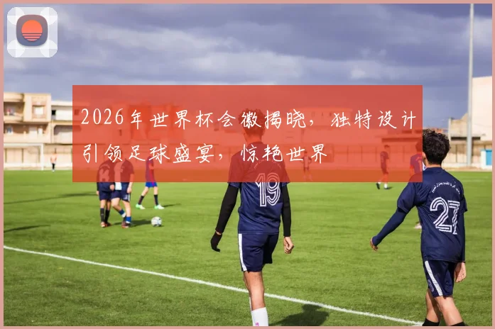 2026年世界杯会徽揭晓，独特设计引领足球盛宴，惊艳世界