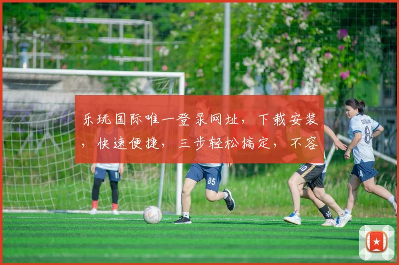 乐玩国际唯一登录网址，下载安装，快速便捷，三步轻松搞定，不容错过