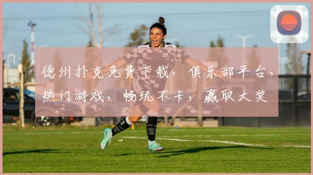 德州扑克免费下载，俱乐部平台，热门游戏，畅玩不卡，赢取大奖