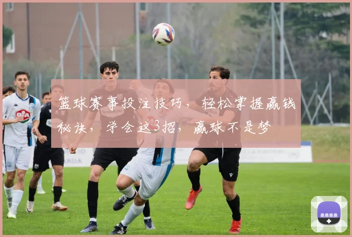 篮球赛事投注技巧，轻松掌握赢钱秘诀，学会这3招，赢球不是梦