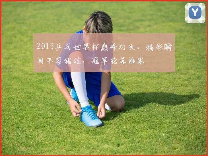 2015乒乓世界杯巅峰对决，精彩瞬间不容错过，冠军花落谁家