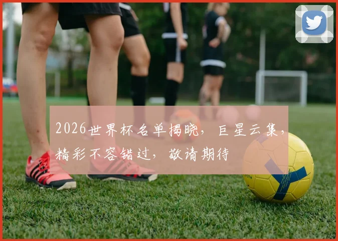 2026世界杯名单揭晓，巨星云集，精彩不容错过，敬请期待