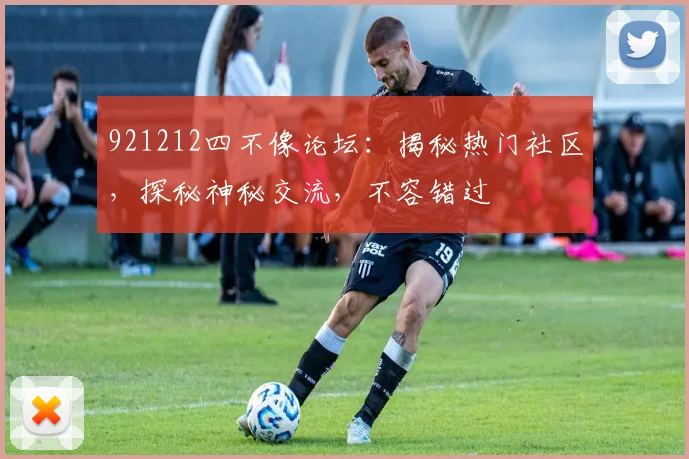 921212四不像论坛：揭秘热门社区，探秘神秘交流，不容错过