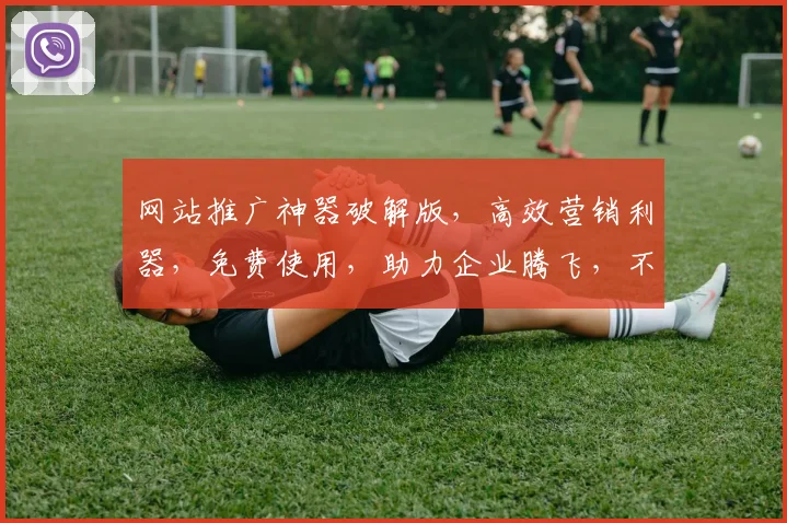 网站推广神器破解版，高效营销利器，免费使用，助力企业腾飞，不容错过，
