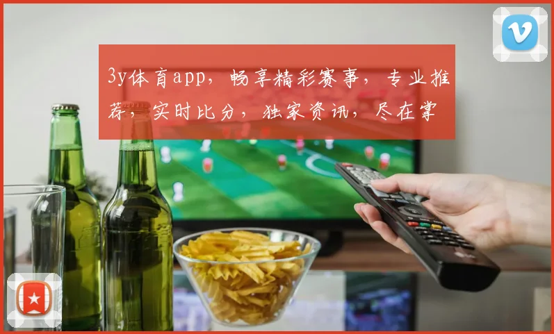 3y体育app，畅享精彩赛事，专业推荐，实时比分，独家资讯，尽在掌握，体验非凡