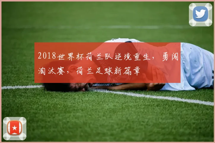 2018世界杯荷兰队逆境重生，勇闯淘汰赛，荷兰足球新篇章