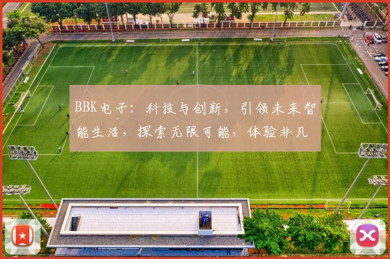 BBK电子：科技与创新，引领未来智能生活，探索无限可能，体验非凡科技魅力