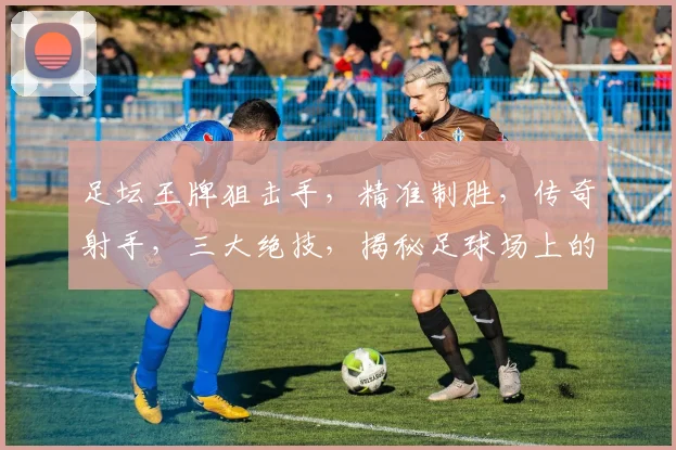 足坛王牌狙击手，精准制胜，传奇射手，三大绝技，揭秘足球场上的神秘杀手